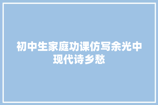 初中生家庭功课仿写余光中现代诗乡愁
