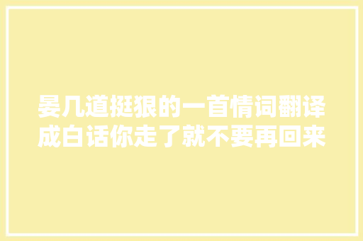 晏几道挺狠的一首情词翻译成白话你走了就不要再回来了