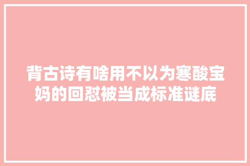 背古诗有啥用不以为寒酸宝妈的回怼被当成标准谜底