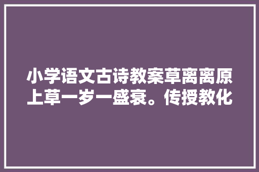 小学语文古诗教案草离离原上草一岁一盛衰。传授教化设计