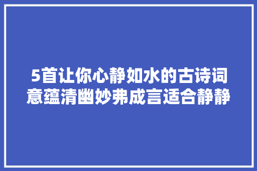 5首让你心静如水的古诗词意蕴清幽妙弗成言适合静静赏读