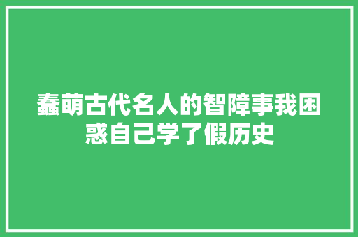 蠢萌古代名人的智障事我困惑自己学了假历史