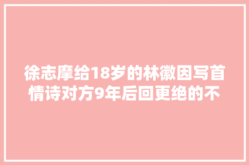 徐志摩给18岁的林徽因写首情诗对方9年后回更绝的不输徐志摩