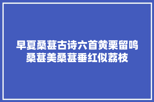 早夏桑葚古诗六首黄栗留鸣桑葚美桑葚垂红似荔枝