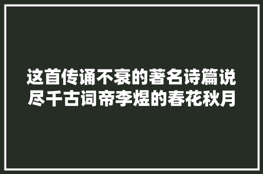 这首传诵不衰的著名诗篇说尽千古词帝李煜的春花秋月