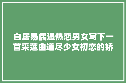 白居易偶遇热恋男女写下一首采莲曲道尽少女初恋的娇羞