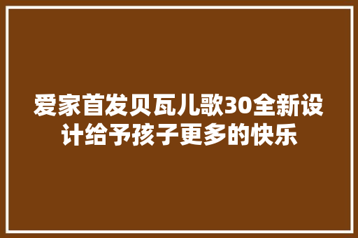 爱家首发贝瓦儿歌30全新设计给予孩子更多的快乐