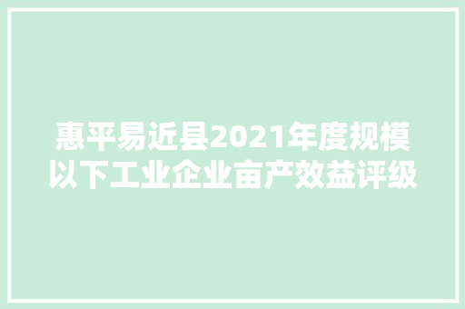 惠平易近县2021年度规模以下工业企业亩产效益评级评价改革结果出炉