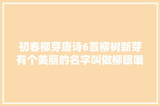 初春柳芽唐诗6首柳树新芽有个美丽的名字叫做柳眼哦