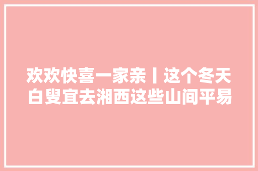 欢欢快喜一家亲丨这个冬天白叟宜去湘西这些山间平易近宿