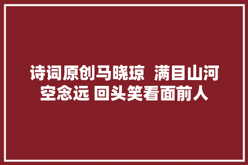 诗词原创马晓琼  满目山河空念远 回头笑看面前人