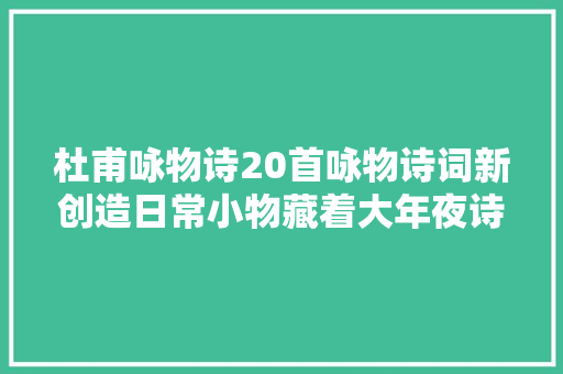 杜甫咏物诗20首咏物诗词新创造日常小物藏着大年夜诗意