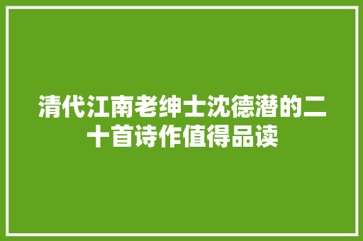 清代江南老绅士沈德潜的二十首诗作值得品读