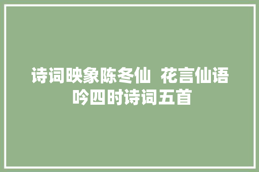诗词映象陈冬仙  花言仙语 吟四时诗词五首