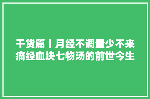 干货篇丨月经不调量少不来痛经血块七物汤的前世今生