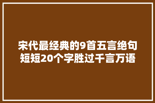 宋代最经典的9首五言绝句短短20个字胜过千言万语
