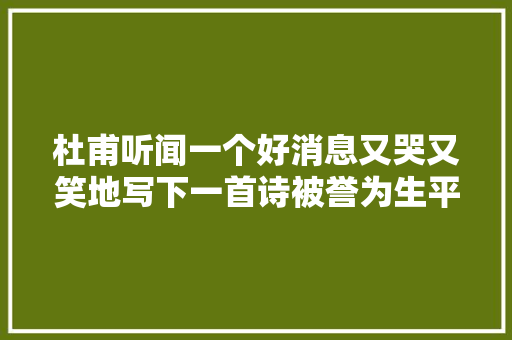杜甫听闻一个好消息又哭又笑地写下一首诗被誉为生平第一快诗