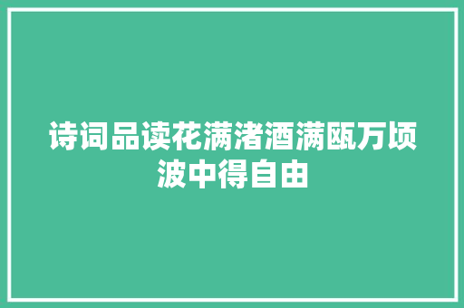 诗词品读花满渚酒满瓯万顷波中得自由