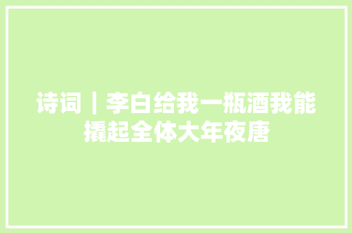 诗词｜李白给我一瓶酒我能撬起全体大年夜唐
