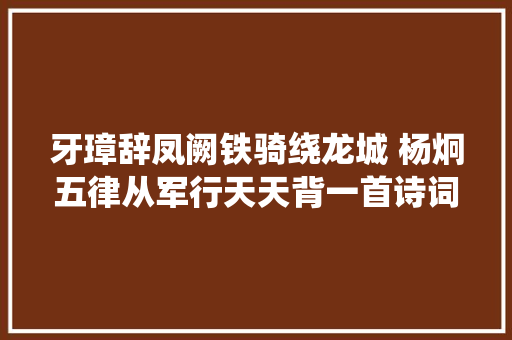 牙璋辞凤阙铁骑绕龙城 杨炯五律从军行天天背一首诗词 