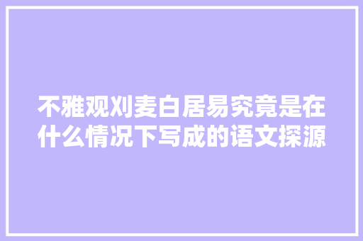 不雅观刈麦白居易究竟是在什么情况下写成的语文探源进修
