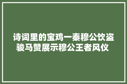 诗词里的宝鸡一秦穆公饮盗骏马赞展示穆公王者风仪 作品中说的野人存在么