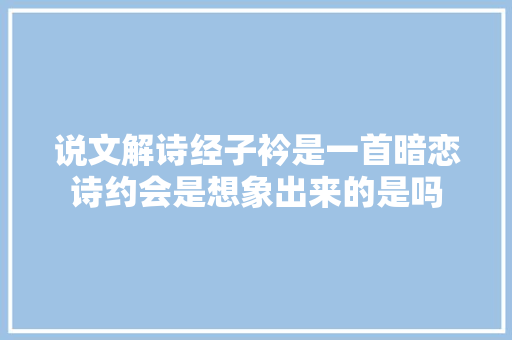 说文解诗经子衿是一首暗恋诗约会是想象出来的是吗