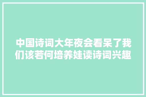 中国诗词大年夜会看呆了我们该若何培养娃读诗词兴趣