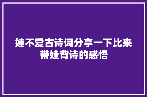娃不爱古诗词分享一下比来带娃背诗的感悟