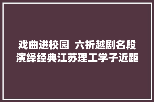 戏曲进校园  六折越剧名段演绎经典江苏理工学子近距离触碰越剧之美