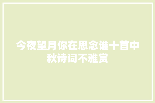 今夜望月你在思念谁十首中秋诗词不雅赏 今夜望月你在思念谁十首中秋诗词不雅赏