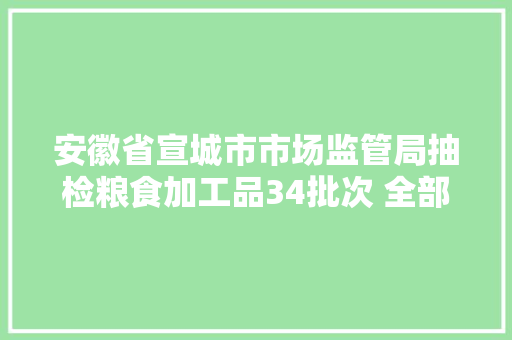 安徽省宣城市市场监管局抽检粮食加工品34批次 全部合格