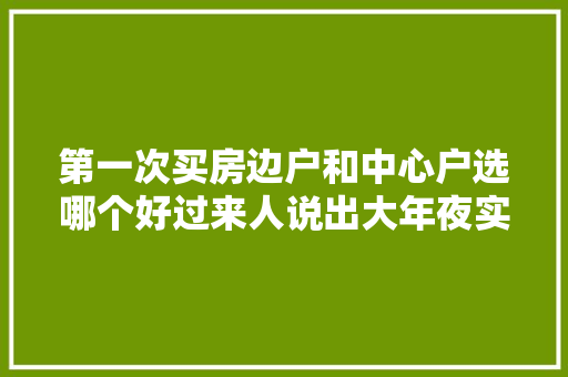 第一次买房边户和中心户选哪个好过来人说出大年夜实话