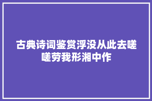 古典诗词鉴赏浮没从此去嗟嗟劳我形湘中作