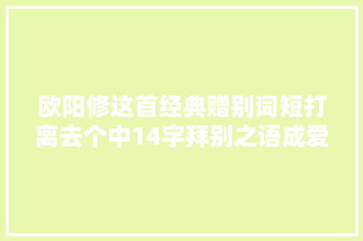 欧阳修这首经典赠别词短打离去个中14字拜别之语成爱情金句