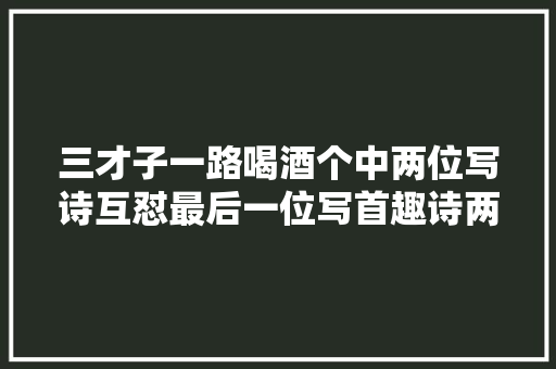 三才子一路喝酒个中两位写诗互怼最后一位写首趣诗两人都闭嘴