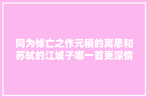 同为悼亡之作元稹的离思和苏轼的江城子哪一首更深情