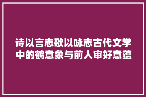 诗以言志歌以咏志古代文学中的鹤意象与前人审好意蕴