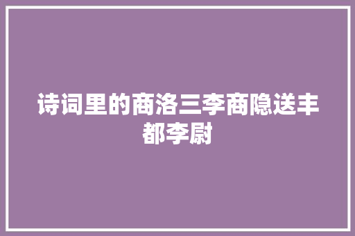 诗词里的商洛三李商隐送丰都李尉