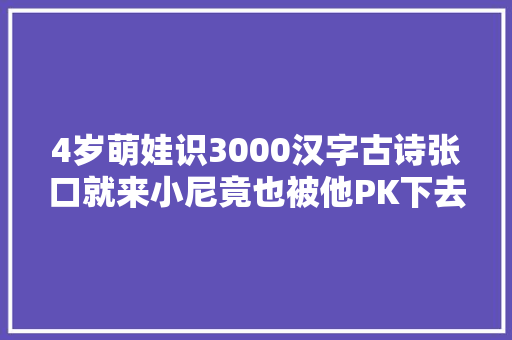 4岁萌娃识3000汉字古诗张口就来小尼竟也被他PK下去了