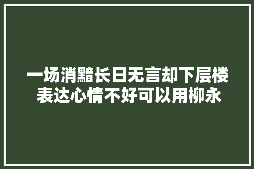 一场消黯长日无言却下层楼 表达心情不好可以用柳永这首词