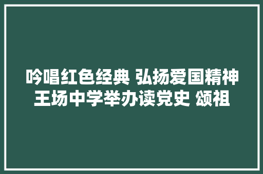 吟唱红色经典 弘扬爱国精神王场中学举办读党史 颂祖国诗词朗诵大年夜赛