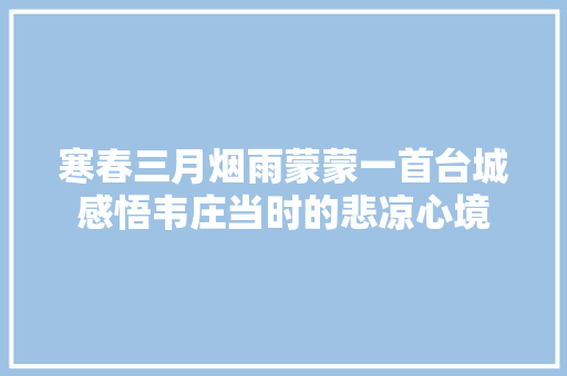 寒春三月烟雨蒙蒙一首台城感悟韦庄当时的悲凉心境