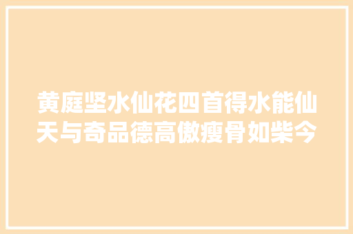 黄庭坚水仙花四首得水能仙天与奇品德高傲瘦骨如柴今有谁
