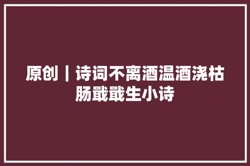 原创｜诗词不离酒温酒浇枯肠戢戢生小诗