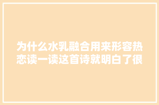 为什么水乳融合用来形容热恋读一读这首诗就明白了很有趣