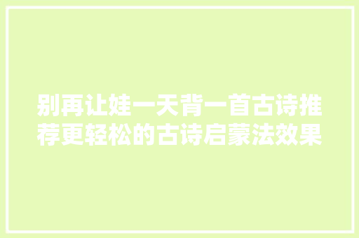 别再让娃一天背一首古诗推荐更轻松的古诗启蒙法效果事半功倍