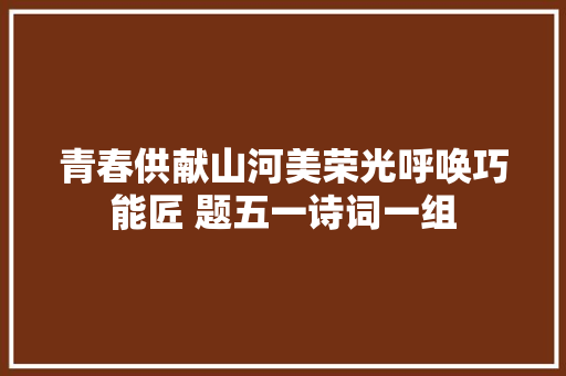 青春供献山河美荣光呼唤巧能匠 题五一诗词一组