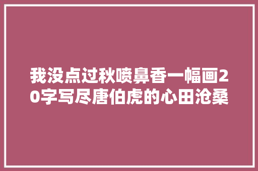我没点过秋喷鼻香一幅画20字写尽唐伯虎的心田沧桑