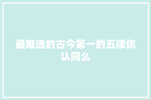 最难选的古今第一的五律你认同么 最难选的古今第一的五律你认同么